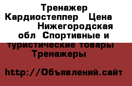 Тренажер Кардиостеппер › Цена ­ 2 500 - Нижегородская обл. Спортивные и туристические товары » Тренажеры   